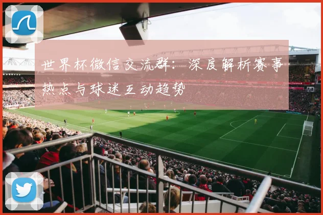 世界杯微信交流群：深度解析赛事热点与球迷互动趋势