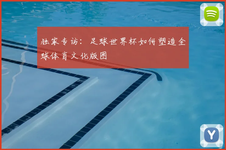 独家专访：足球世界杯如何塑造全球体育文化版图