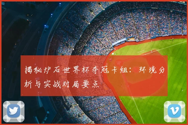 揭秘炉石世界杯夺冠卡组:环境分析与实战对局要点