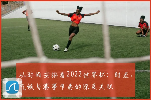 从时间安排看2022世界杯：时差、气候与赛事节奏的深度关联