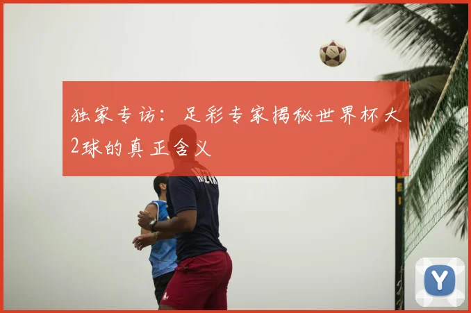 独家专访：足彩专家揭秘世界杯大2球的真正含义
