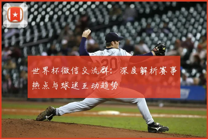 世界杯微信交流群：深度解析赛事热点与球迷互动趋势
