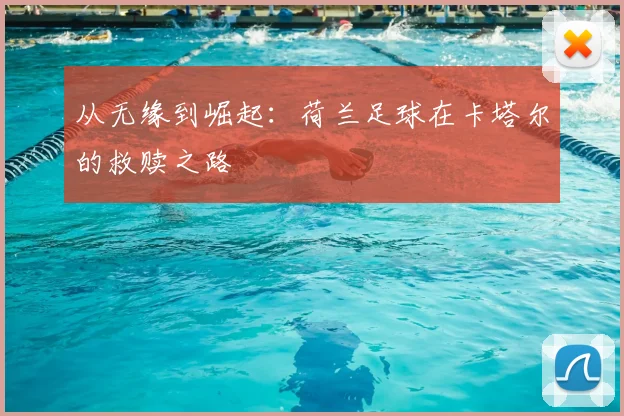 从无缘到崛起：荷兰足球在卡塔尔的救赎之路