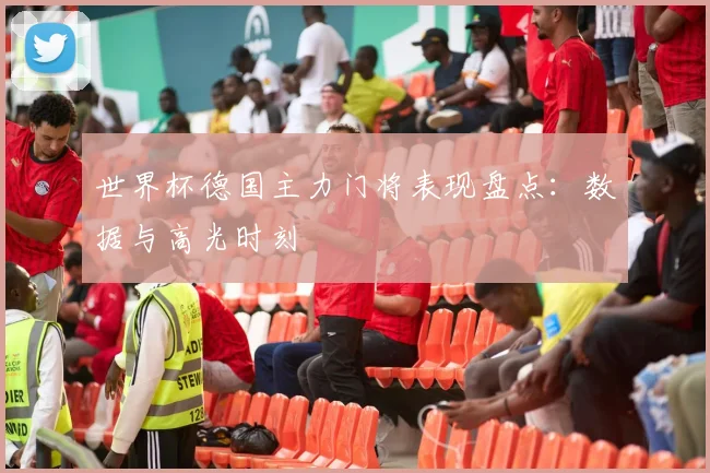 世界杯德国主力门将表现盘点：数据与高光时刻