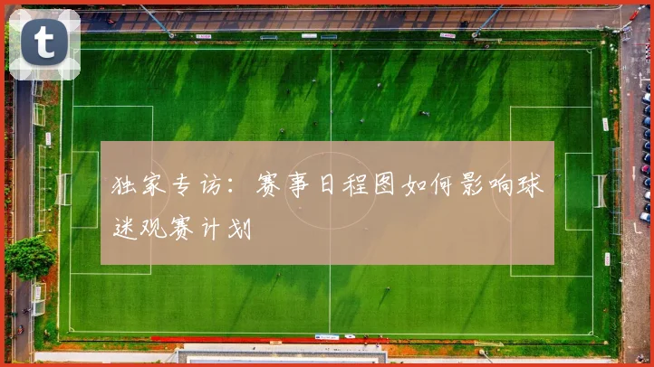 独家专访：赛事日程图如何影响球迷观赛计划