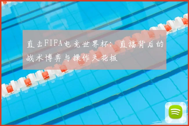 直击FIFA电竞世界杯:直播背后的战术博弈与操作天花板