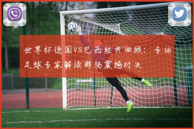 世界杯德国vs巴西经典回顾：专访足球专家解读那场震撼对决
