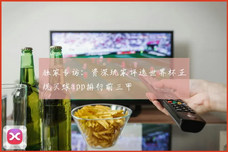 独家专访：资深玩家评选世界杯正规买球app排行前三甲