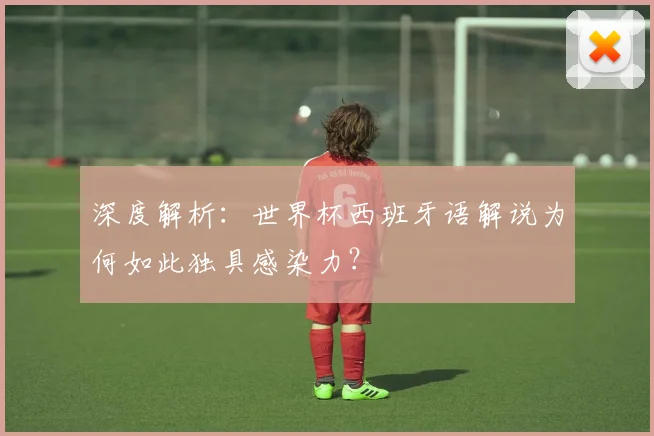深度解析:世界杯西班牙语解说为何如此独具感染力?