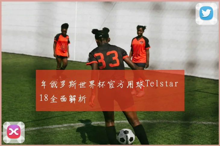 年俄罗斯世界杯官方用球Telstar 18全面解析