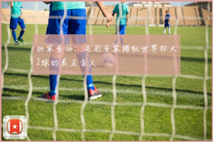 独家专访：足彩专家揭秘世界杯大2球的真正含义