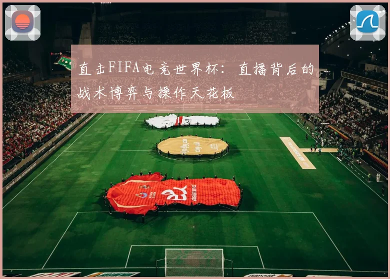 直击FIFA电竞世界杯:直播背后的战术博弈与操作天花板