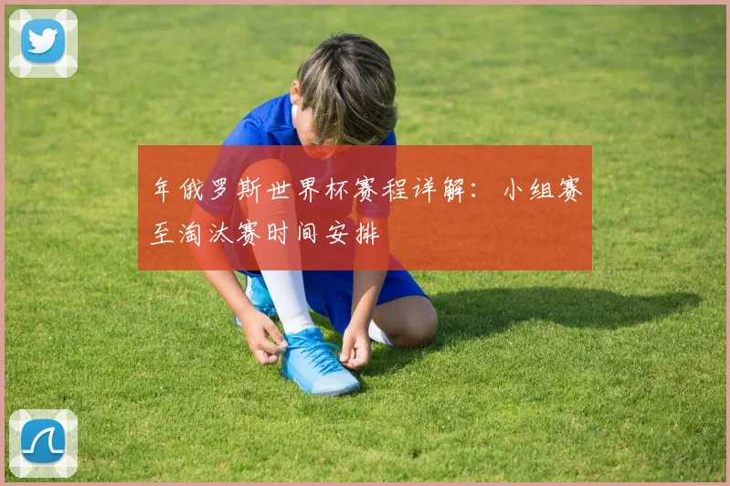 年俄罗斯世界杯赛程详解：小组赛至淘汰赛时间安排