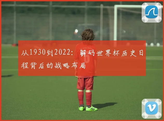 从1930到2022:解码世界杯历史日程背后的战略布局