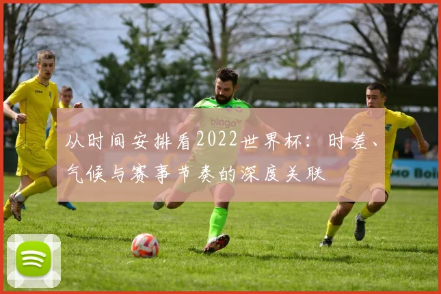 从时间安排看2022世界杯：时差、气候与赛事节奏的深度关联