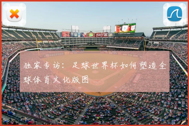 独家专访：足球世界杯如何塑造全球体育文化版图