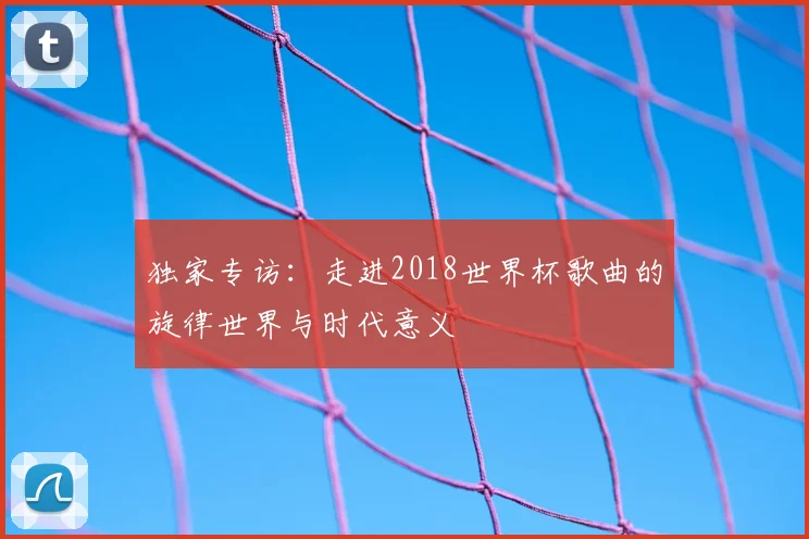 独家专访：走进2018世界杯歌曲的旋律世界与时代意义