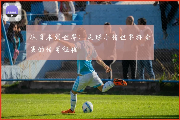 从日本到世界：足球小将世界杯全集的传奇征程